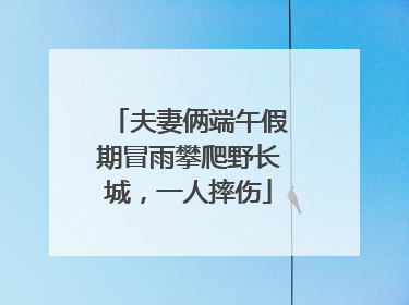 夫妻俩端午假期冒雨攀爬野长城，一人摔伤