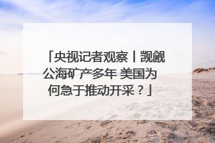 央视记者观察丨觊觎公海矿产多年 美国为何急于推动开采？