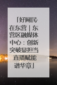 好网民·在东营｜东营区融媒体中心：创新突破显担当 直播赋能谱华章