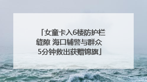 女童卡入6楼防护栏缝隙 海口辅警与群众5分钟救出获赠锦旗