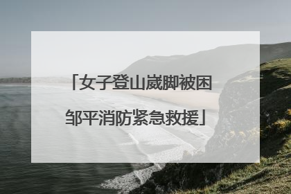 女子登山崴脚被困 邹平消防紧急救援