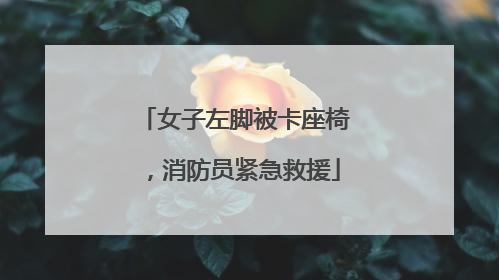 女子左脚被卡座椅，消防员紧急救援