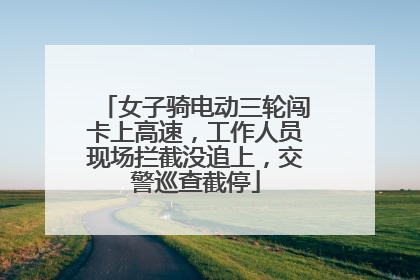 女子骑电动三轮闯卡上高速，工作人员现场拦截没追上，交警巡查截停
