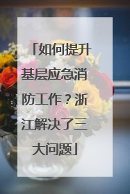 如何提升基层应急消防工作？浙江解决了三大问题