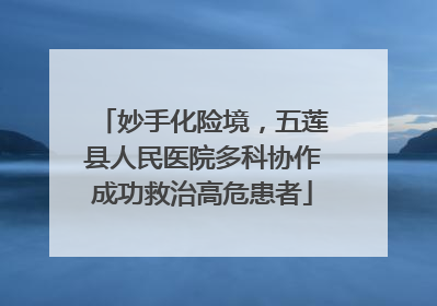妙手化险境，五莲县人民医院多科协作成功救治高危患者