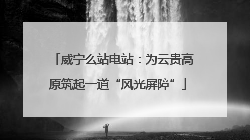 威宁么站电站：为云贵高原筑起一道“风光屏障”
