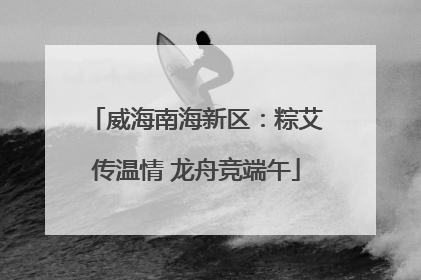 威海南海新区：粽艾传温情 龙舟竞端午