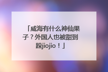 威海有什么神仙果子？外国人也被甜到跺jiojio！