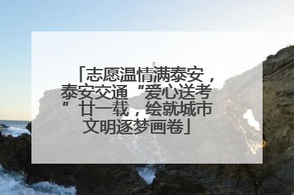 志愿温情满泰安，泰安交通“爱心送考”廿一载，绘就城市文明逐梦画卷