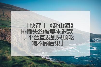快评丨《赴山海》排播失约被要求退款，平台宣发别只顾吆喝不顾后果
