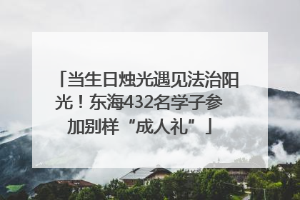 当生日烛光遇见法治阳光！东海432名学子参加别样“成人礼”