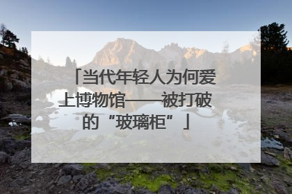 当代年轻人为何爱上博物馆——被打破的“玻璃柜”