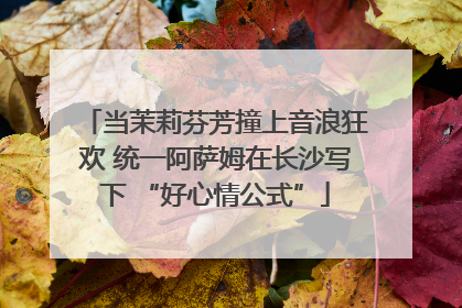当茉莉芬芳撞上音浪狂欢 统一阿萨姆在长沙写下 “好心情公式”