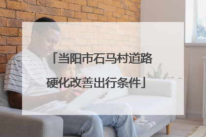当阳市石马村道路硬化改善出行条件