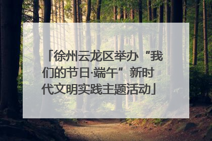 徐州云龙区举办“我们的节日·端午”新时代文明实践主题活动
