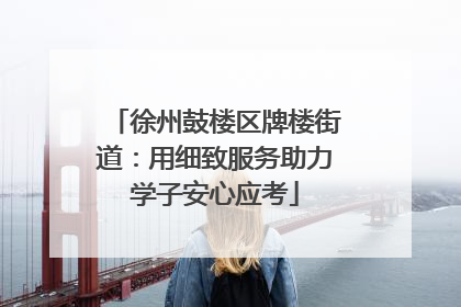 徐州鼓楼区牌楼街道：用细致服务助力学子安心应考