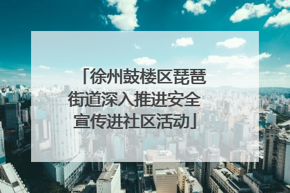 徐州鼓楼区琵琶街道深入推进安全宣传进社区活动