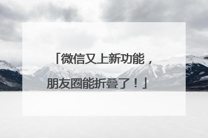 微信又上新功能，朋友圈能折叠了！