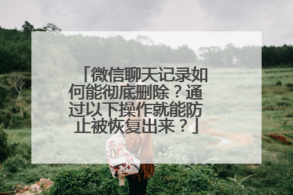 微信聊天记录如何能彻底删除？通过以下操作就能防止被恢复出来？