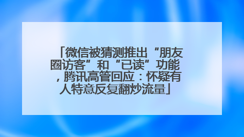 微信被猜测推出“朋友圈访客”和“已读”功能，腾讯高管回应：怀疑有人特意反复翻炒流量