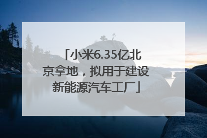 小米6.35亿北京拿地，拟用于建设新能源汽车工厂