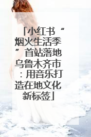 小红书“烟火生活季”首站落地乌鲁木齐市：用音乐打造在地文化新标签