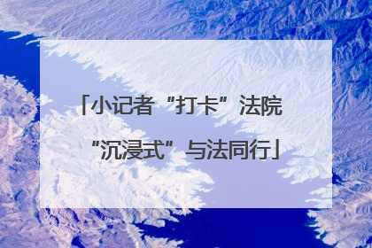 小记者“打卡”法院 “沉浸式”与法同行