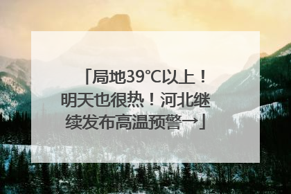 局地39℃以上！明天也很热！河北继续发布高温预警→