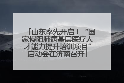 山东率先开启！“国家慢阻肺病基层医疗人才能力提升培训项目”启动会在济南召开