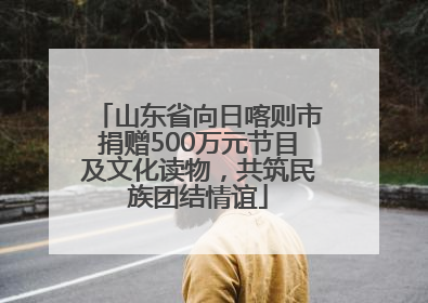 山东省向日喀则市捐赠500万元节目及文化读物，共筑民族团结情谊