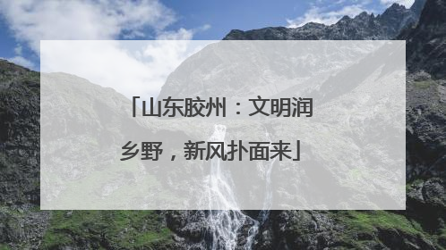 山东胶州：文明润乡野，新风扑面来