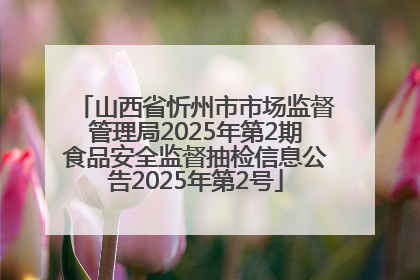 山西省忻州市市场监督管理局2025年第2期食品安全监督抽检信息公告2025年第2号