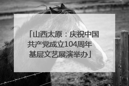 山西太原：庆祝中国共产党成立104周年基层文艺展演举办