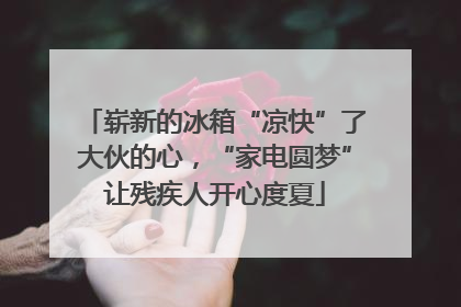 崭新的冰箱“凉快”了大伙的心，“家电圆梦”让残疾人开心度夏