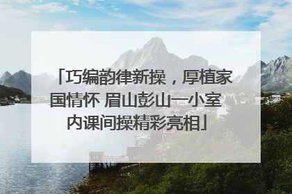 巧编韵律新操，厚植家国情怀 眉山彭山一小室内课间操精彩亮相