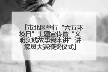 市北区举行“六五环境日”主题宣传暨“文明实践故事我来讲”讲解员大赛颁奖仪式