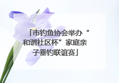 市钓鱼协会举办“和谐社区杯”家庭亲子垂钓联谊赛