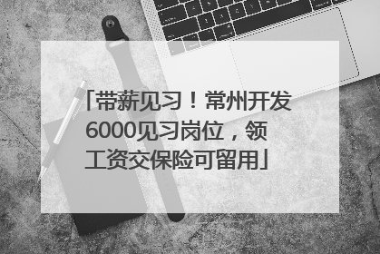 带薪见习！常州开发6000见习岗位，领工资交保险可留用