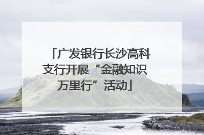 广发银行长沙高科支行开展“金融知识万里行”活动