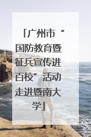 广州市“国防教育暨征兵宣传进百校”活动走进暨南大学