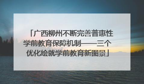 广西柳州不断完善普惠性学前教育保障机制——三个优化绘就学前教育新图景