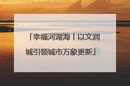 幸福河湖海丨以文润城引领城市万象更新