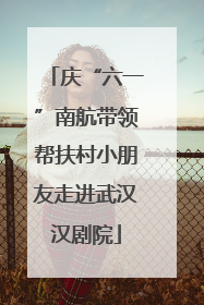 庆“六一”南航带领帮扶村小朋友走进武汉汉剧院