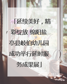 延续美好，精彩绽放 绵阳盐亭县岐伯幼儿园成功举行延时服务成果展
