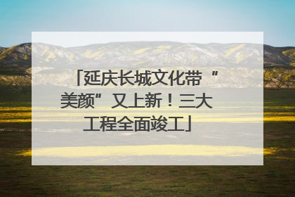 延庆长城文化带“美颜”又上新！三大工程全面竣工