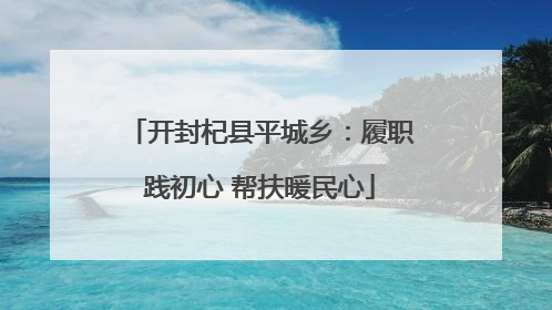 开封杞县平城乡：履职践初心 帮扶暖民心