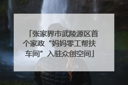 张家界市武陵源区首个家政“妈妈零工帮扶车间”入驻众创空间