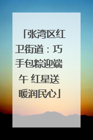 张湾区红卫街道：巧手包粽迎端午 红星送暖润民心