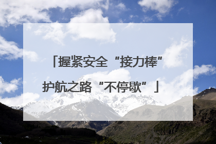握紧安全“接力棒”护航之路“不停歇”