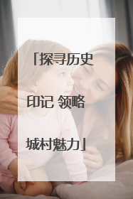 探寻历史印记 领略城村魅力